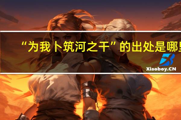 “为我卜筑河之干”的出处是哪里