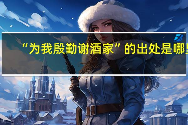 “为我殷勤谢酒家”的出处是哪里