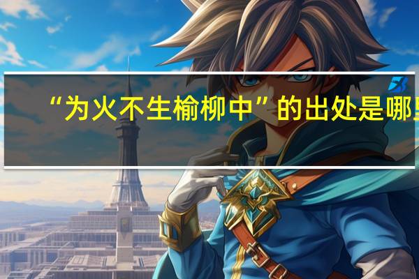 “为火不生榆柳中”的出处是哪里