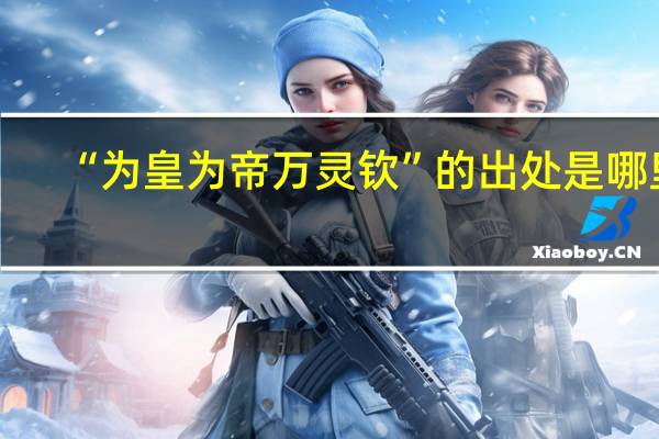 “为皇为帝万灵钦”的出处是哪里