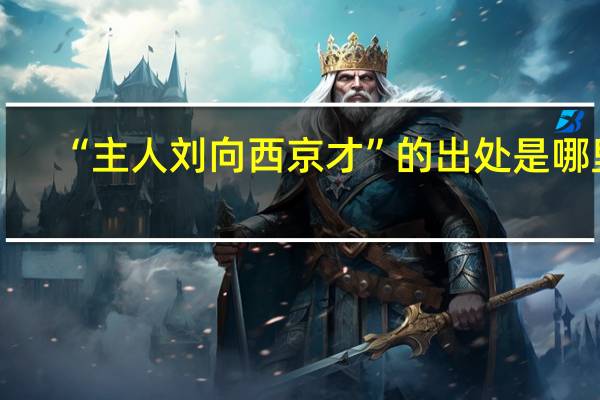 “主人刘向西京才”的出处是哪里