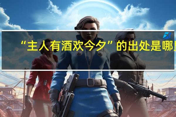 “主人有酒欢今夕”的出处是哪里