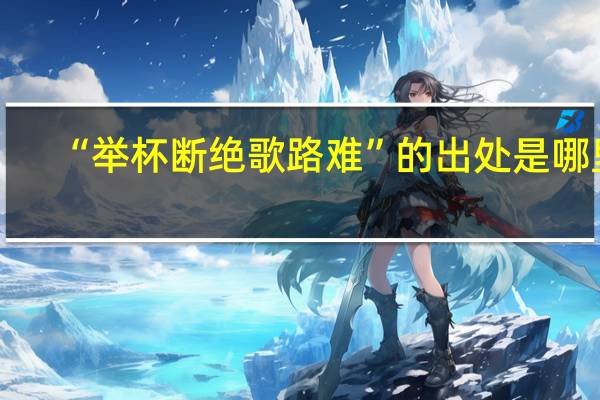 “举杯断绝歌路难”的出处是哪里