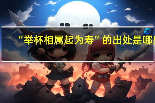 “举杯相属起为寿”的出处是哪里