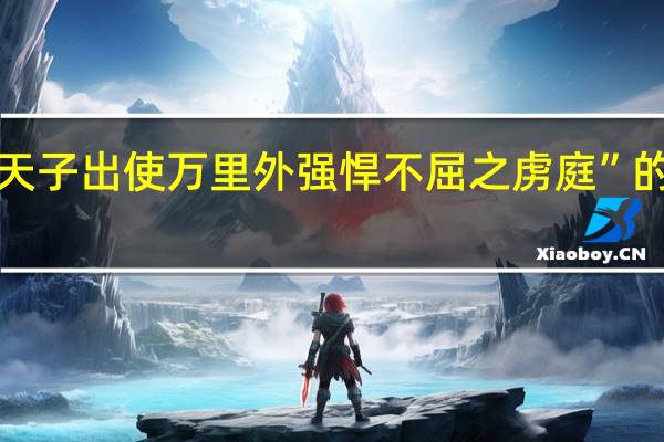 “乃为天子出使万里外强悍不屈之虏庭”的出处是哪里