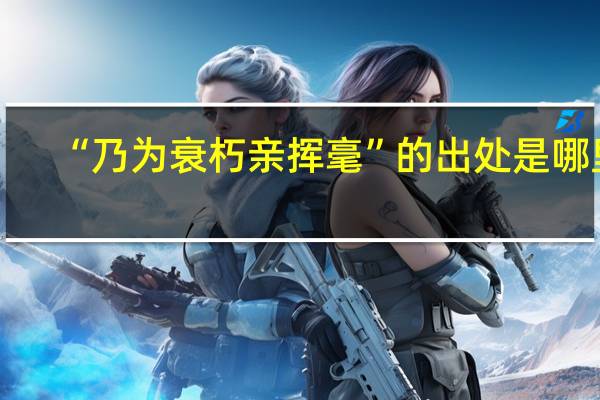 “乃为衰朽亲挥毫”的出处是哪里