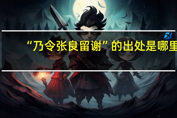 “乃令张良留谢”的出处是哪里