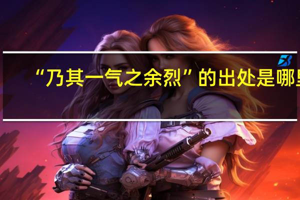“乃其一气之余烈”的出处是哪里