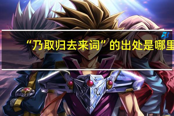 “乃取归去来词”的出处是哪里