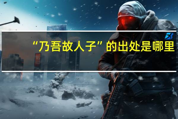 “乃吾故人子”的出处是哪里