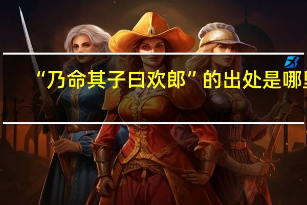 “乃命其子曰欢郎”的出处是哪里