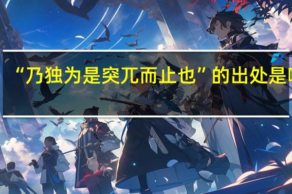 “乃独为是突兀而止也”的出处是哪里