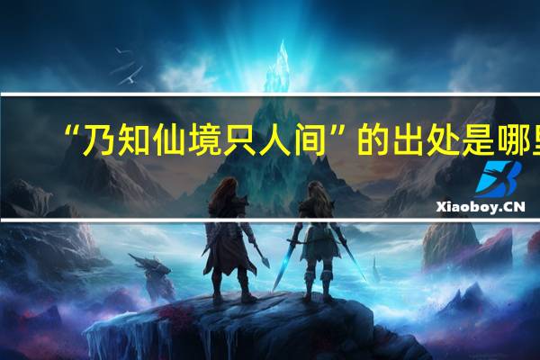 “乃知仙境只人间”的出处是哪里