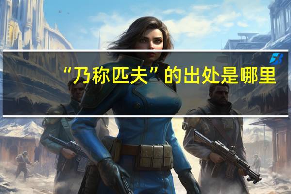 “乃称匹夫”的出处是哪里