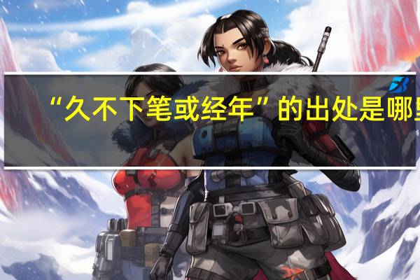 “久不下笔或经年”的出处是哪里