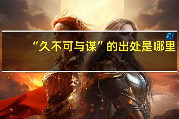 “久不可与谋”的出处是哪里