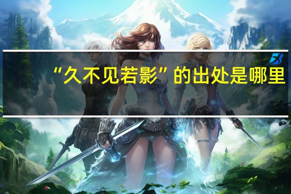 “久不见若影”的出处是哪里