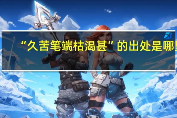 “久苦笔端枯渴甚”的出处是哪里