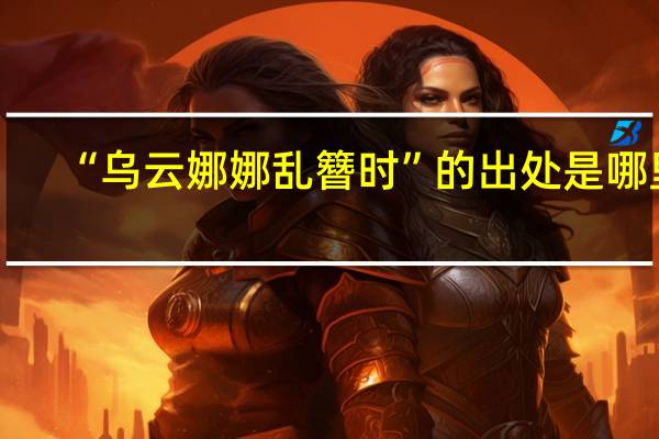 “乌云娜娜乱簪时”的出处是哪里