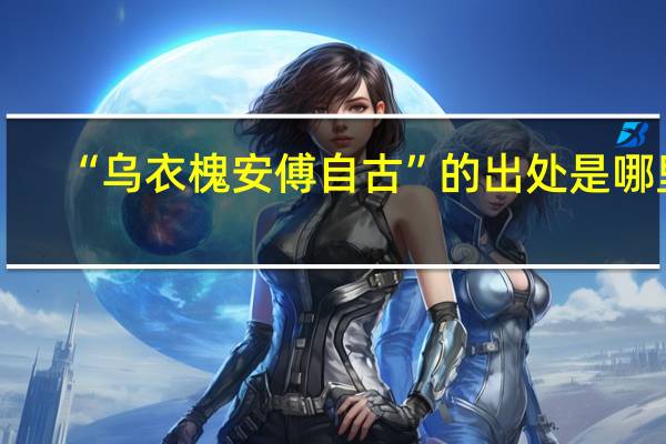 “乌衣槐安傅自古”的出处是哪里