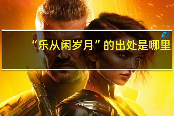 “乐从闲岁月”的出处是哪里