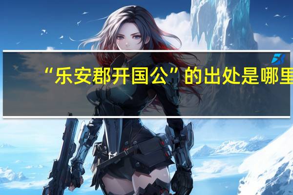 “乐安郡开国公”的出处是哪里
