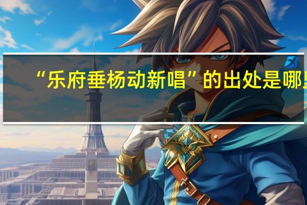 “乐府垂杨动新唱”的出处是哪里