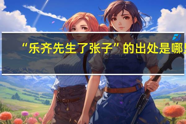 “乐齐先生了张子”的出处是哪里