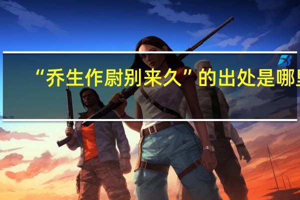 “乔生作尉别来久”的出处是哪里