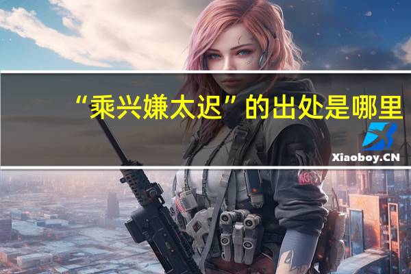 “乘兴嫌太迟”的出处是哪里