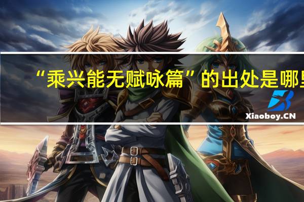“乘兴能无赋咏篇”的出处是哪里