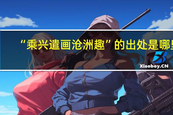 “乘兴遣画沧洲趣”的出处是哪里