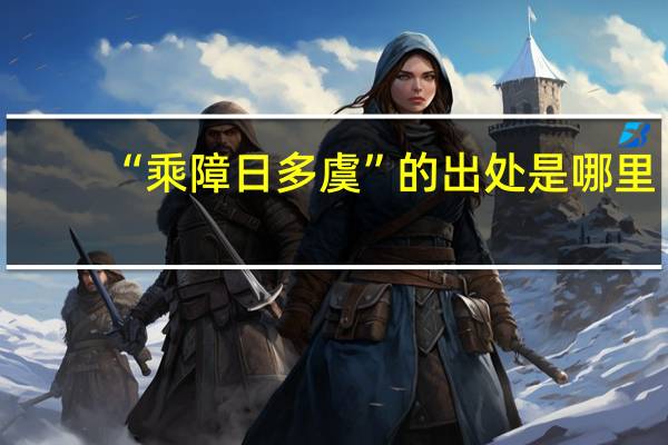 “乘障日多虞”的出处是哪里