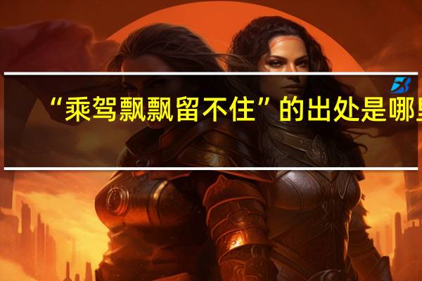 “乘驾飘飘留不住”的出处是哪里