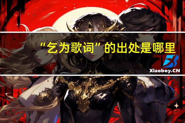 “乞为歌词”的出处是哪里