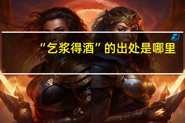 “乞浆得酒”的出处是哪里
