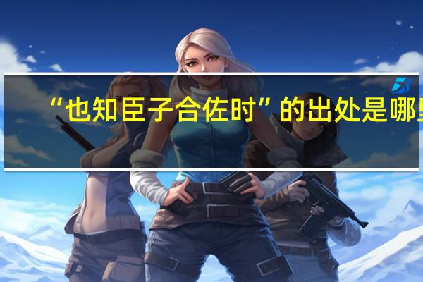 “也知臣子合佐时”的出处是哪里