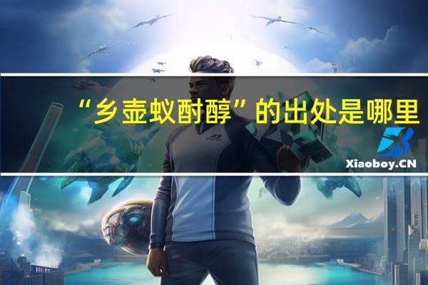 “乡壶蚁酎醇”的出处是哪里