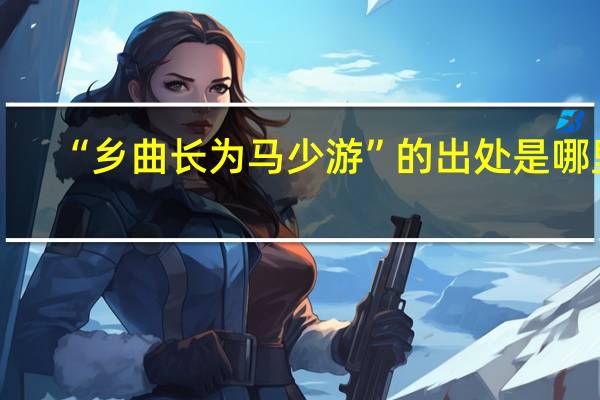 “乡曲长为马少游”的出处是哪里