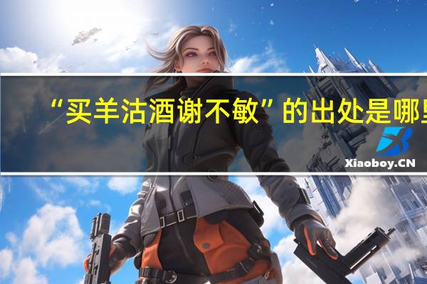 “买羊沽酒谢不敏”的出处是哪里