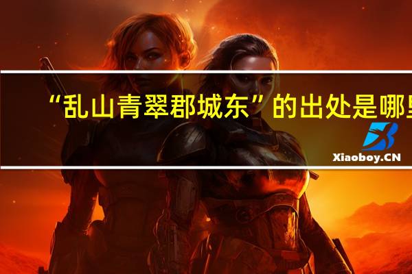 “乱山青翠郡城东”的出处是哪里