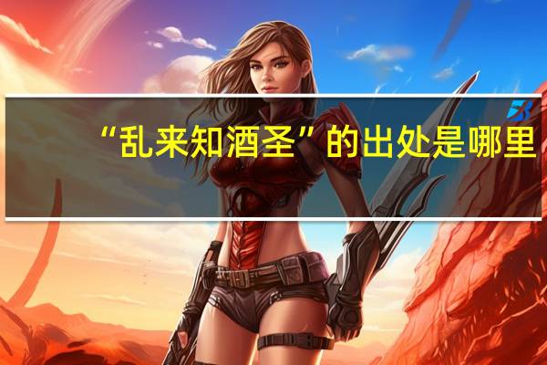 “乱来知酒圣”的出处是哪里