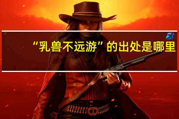 “乳兽不远游”的出处是哪里