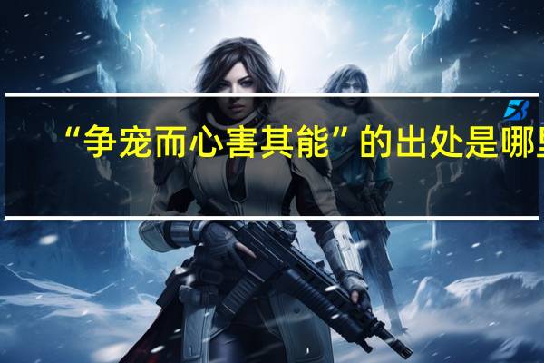 “争宠而心害其能”的出处是哪里