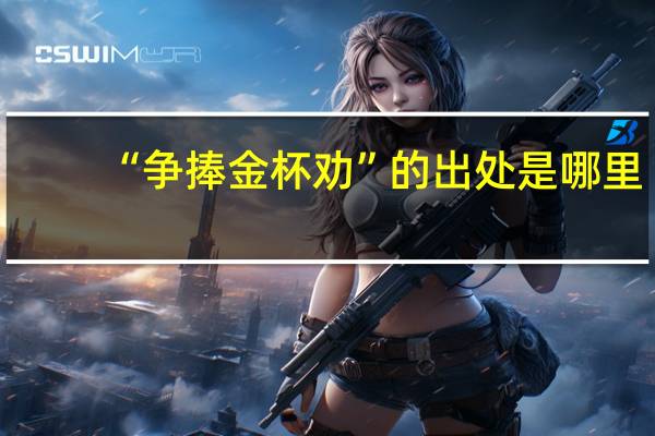 “争捧金杯劝”的出处是哪里