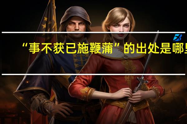 “事不获已施鞭蒲”的出处是哪里