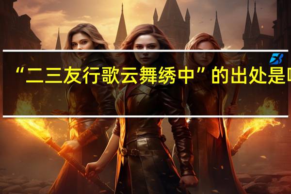 “二三友行歌云舞绣中”的出处是哪里