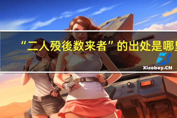 “二人殁後数来者”的出处是哪里