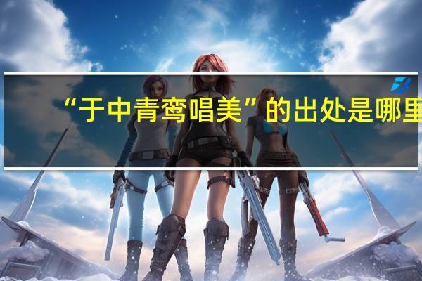 “于中青鸾唱美”的出处是哪里