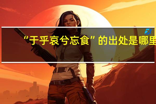 “于乎哀兮忘食”的出处是哪里